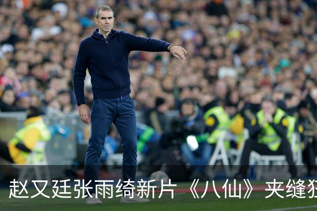 赵又廷张雨绮新片《八仙》夹缝狂揽20亿，这种逆跌神话能复制吗